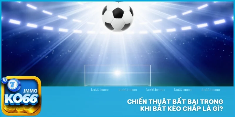 Kèo chấp là gì? Khám phá tất tần tật về loại cược thịnh hành 4 Chiến thuật bất bại trong khi bắt kèo chấp là gì?