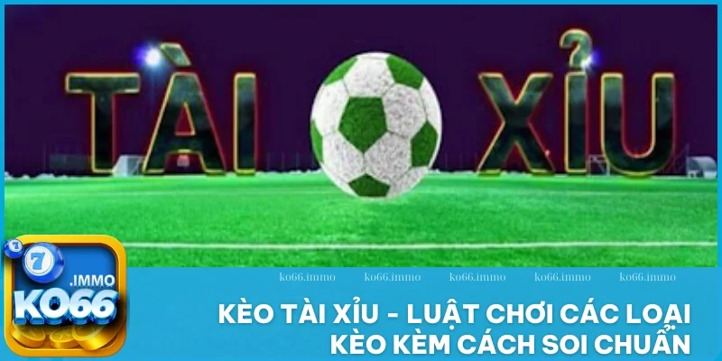 Kèo Tài Xỉu - Luật Chơi, Các Loại Kèo Kèm Cách Soi Chuẩn